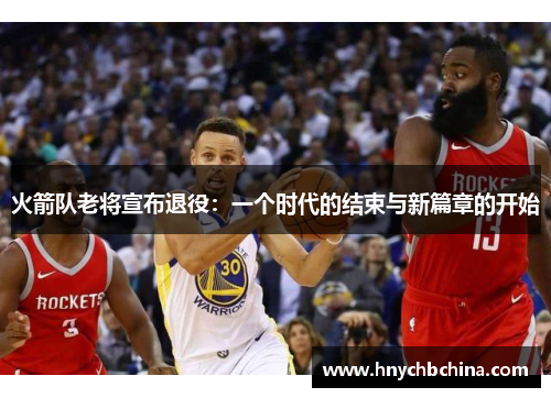 火箭队老将宣布退役：一个时代的结束与新篇章的开始