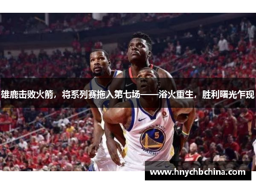雄鹿击败火箭，将系列赛拖入第七场——浴火重生，胜利曙光乍现