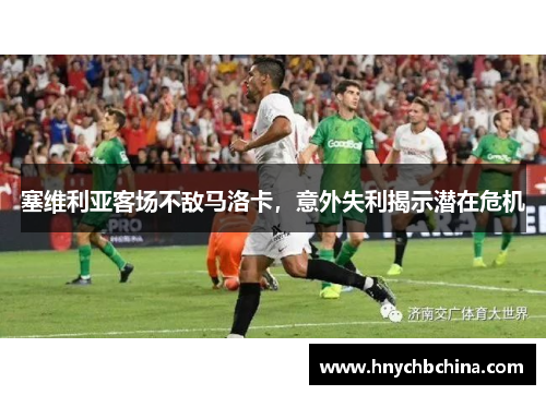 塞维利亚客场不敌马洛卡，意外失利揭示潜在危机