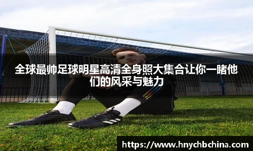 全球最帅足球明星高清全身照大集合让你一睹他们的风采与魅力